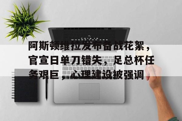 关于阿斯顿维拉发布备战花絮，官宣日单刀错失，足总杯任务艰巨，心理建设被强调的信息-开云
