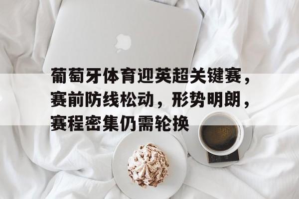 葡萄牙体育迎英超关键赛，赛前防线松动，形势明朗，赛程密集仍需轮换的简单介绍-开云官网首页