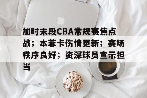 包含加时末段CBA常规赛焦点战；本菲卡伤情更新；赛场秩序良好；资深球员宣示担当的词条-开云首页体验
